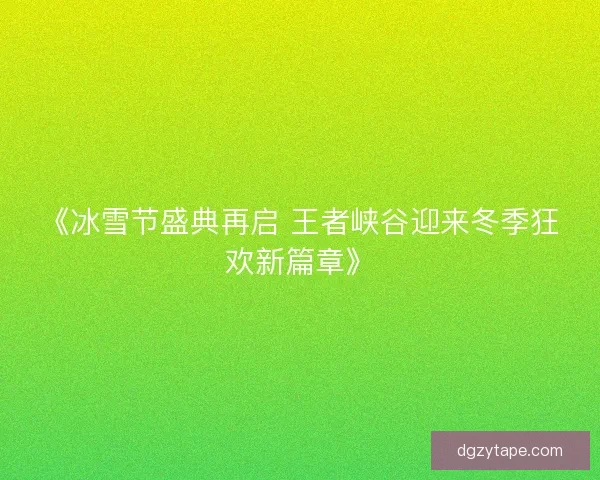 《冰雪节盛典再启 王者峡谷迎来冬季狂欢新篇章》