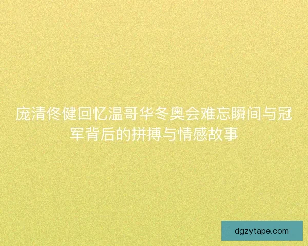 庞清佟健回忆温哥华冬奥会难忘瞬间与冠军背后的拼搏与情感故事