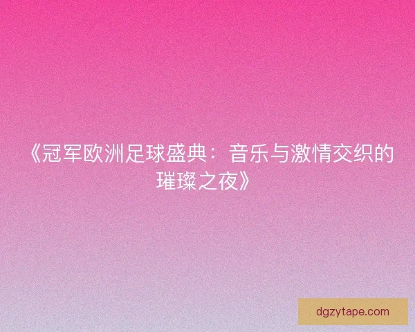 《冠军欧洲足球盛典：音乐与激情交织的璀璨之夜》