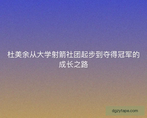 杜美余从大学射箭社团起步到夺得冠军的成长之路