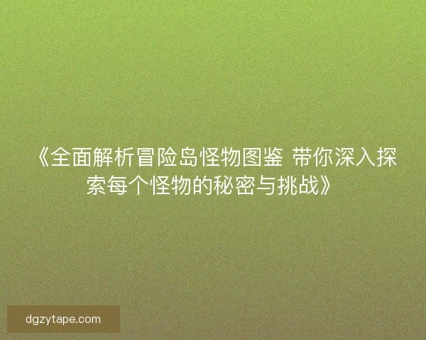 《全面解析冒险岛怪物图鉴 带你深入探索每个怪物的秘密与挑战》