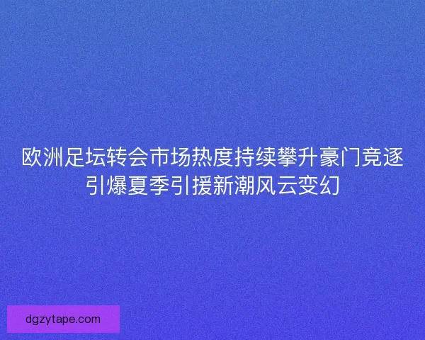 欧洲足坛转会市场热度持续攀升豪门竞逐引爆夏季引援新潮风云变幻 欧洲足坛转会市场热度持续攀升豪门竞逐引爆夏季引援新潮风云变幻