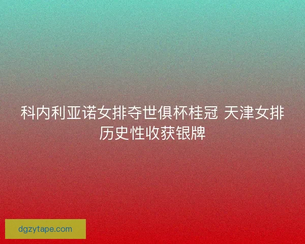 科内利亚诺女排夺世俱杯桂冠 天津女排历史性收获银牌 科内利亚诺女排夺世俱杯桂冠 天津女排历史性收获银牌